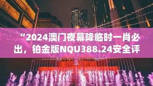 “2024澳门夜幕降临时一肖必出,铂金版NQU388.24安全评估攻略”