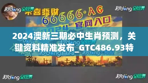 2024澳新三期必中生肖预测,关键资料精准发布_GTC486.93特别版