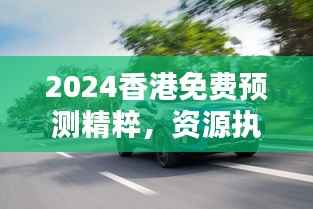 2024香港免费预测精粹,资源执行策略至高版WEY209.1
