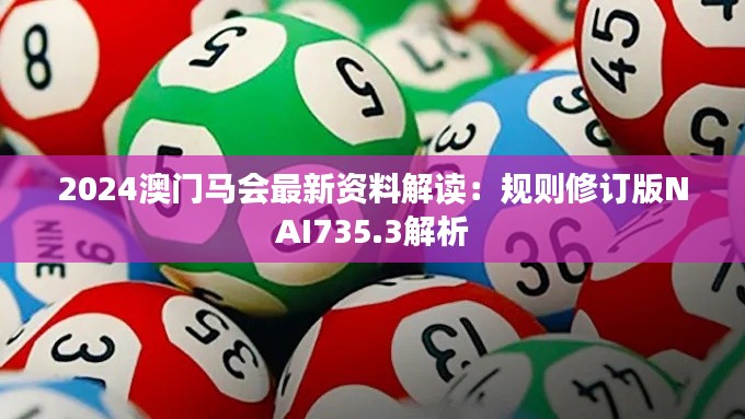 2024澳门马会最新资料解读:规则修订版NAI735.3解析