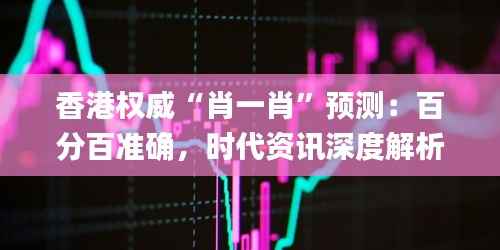 香港权威“肖一肖”预测:百分百准确,时代资讯深度解析_VJA817.09音视频版