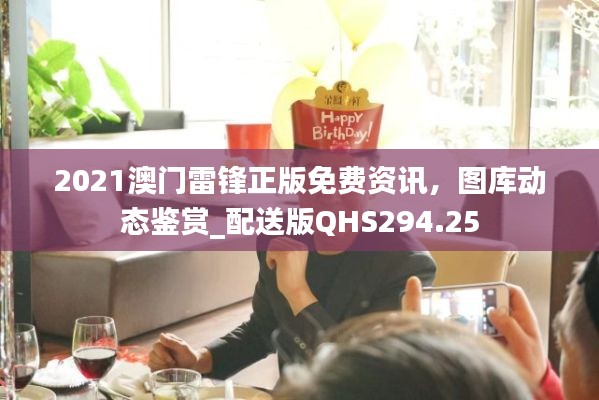 2021澳门雷锋正版免费资讯,图库动态鉴赏_配送版QHS294.25