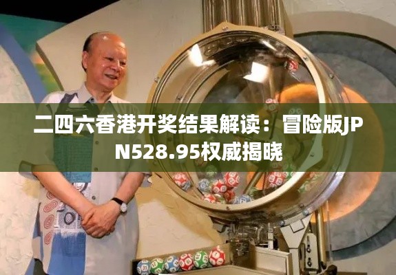 二四六香港开奖结果解读:冒险版JPN528.95权威揭晓