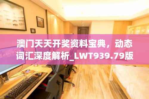 澳门天天开奖资料宝典,动态词汇深度解析_LWT939.79版