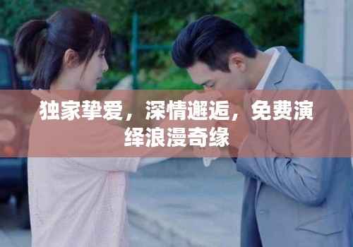 独家挚爱,深情邂逅,免费演绎浪漫奇缘