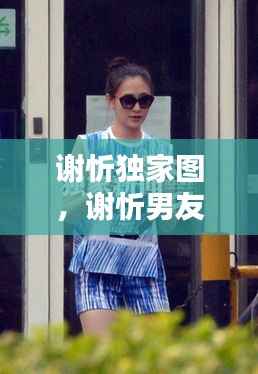 谢忻独家图,谢忻男友
