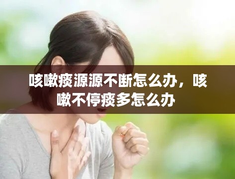 咳嗽痰源源不断怎么办,咳嗽不停痰多怎么办
