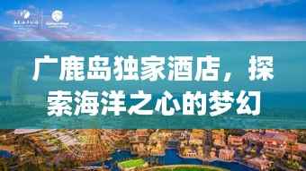 广鹿岛独家酒店,探索海洋之心的梦幻之旅