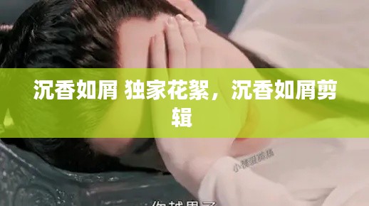 沉香如屑 独家花絮,沉香如屑剪辑