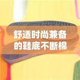 舒适时尚兼备的鞋底不断棉鞋,完美融合时尚与舒适体验