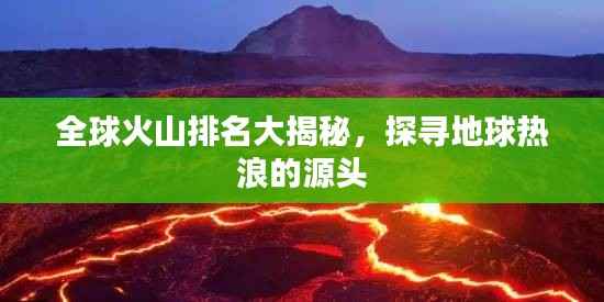 全球火山排名大揭秘,探寻地球热浪的源头