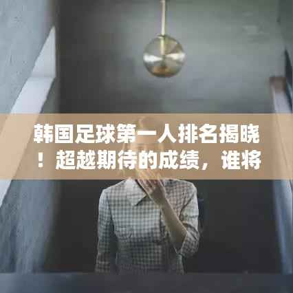 韩国足球第一人排名揭晓!超越期待的成绩,谁将成为世界瞩目焦点?