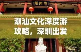 潮汕文化深度游攻略,深圳出发,领略潮汕独特魅力