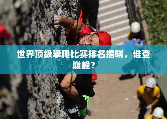 世界顶级攀爬比赛排名揭晓,谁登巅峰?