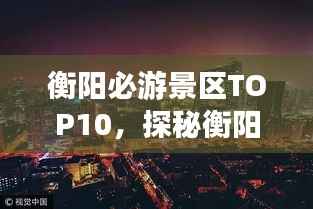 衡阳必游景区TOP10,探秘衡阳魅力景点排行榜