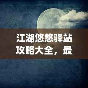 江湖悠悠驿站攻略大全,最新指南助你轻松玩转游戏!