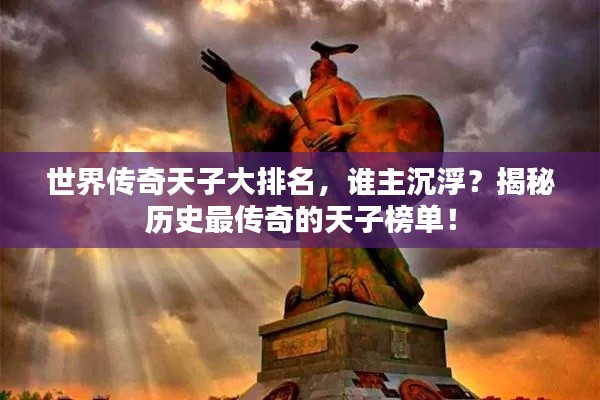 世界传奇天子大排名,谁主沉浮?揭秘历史最传奇的天子榜单!