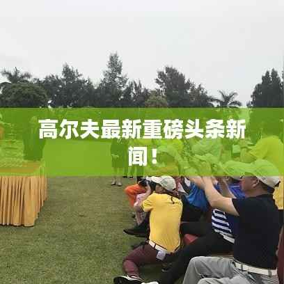 高尔夫最新重磅头条新闻!