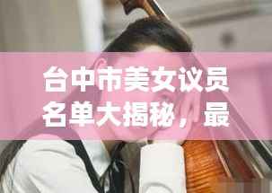 台中市美女议员名单大揭秘,最新更新!