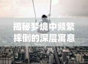 揭秘梦境中频繁摔倒的深层寓意