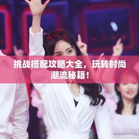挑战搭配攻略大全,玩转时尚潮流秘籍!